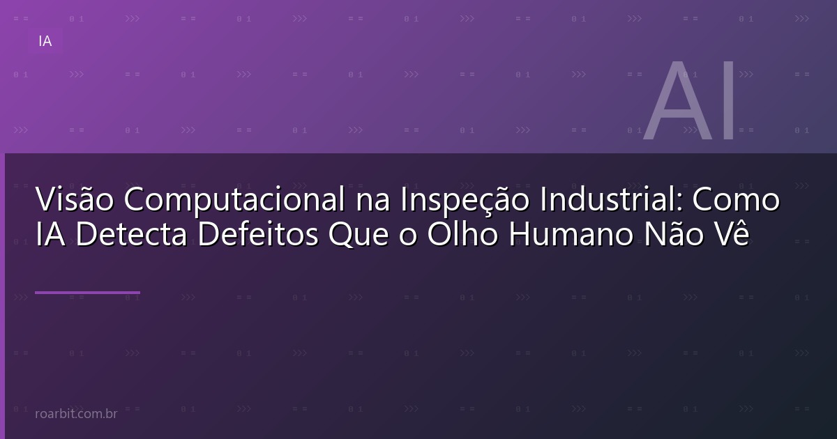 Visão Computacional na Inspeção Industrial: Como IA Detecta Defeitos Que o Olho Humano Não Vê