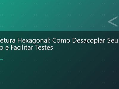 Arquitetura Hexagonal: Como Desacoplar Seu Codigo e Facilitar Testes