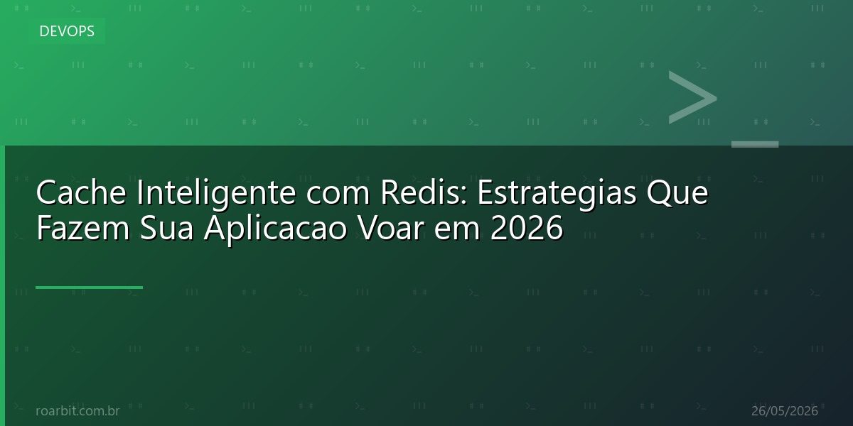 Cache Inteligente com Redis: Estrategias Que Fazem Sua Aplicacao Voar em 2026