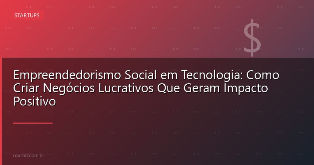 Empreendedorismo Social em Tecnologia: Como Criar Negócios Lucrativos Que Geram Impacto Positivo