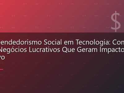 Empreendedorismo Social em Tecnologia: Como Criar Negócios Lucrativos Que Geram Impacto Positivo