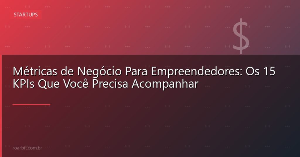 Métricas de Negócio Para Empreendedores: Os 15 KPIs Que Você Precisa Acompanhar