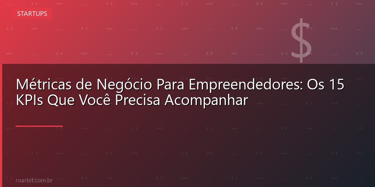 Métricas de Negócio Para Empreendedores: Os 15 KPIs Que Você Precisa Acompanhar