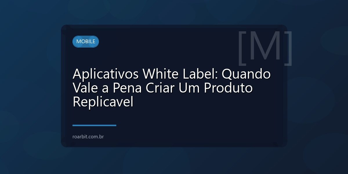 Aplicativos White Label: Quando Vale a Pena Criar Um Produto Replicavel