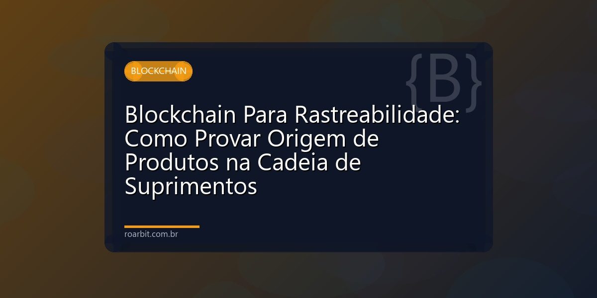 Blockchain Para Rastreabilidade: Como Provar Origem de Produtos na Cadeia de Suprimentos
