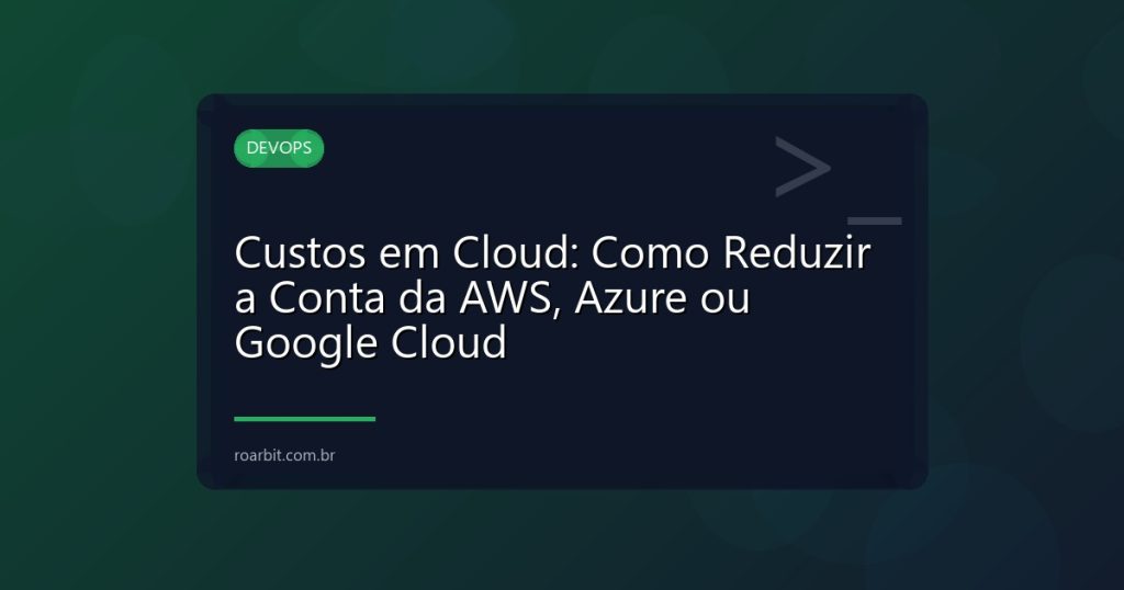 Custos em Cloud: Como Reduzir a Conta da AWS, Azure ou Google Cloud