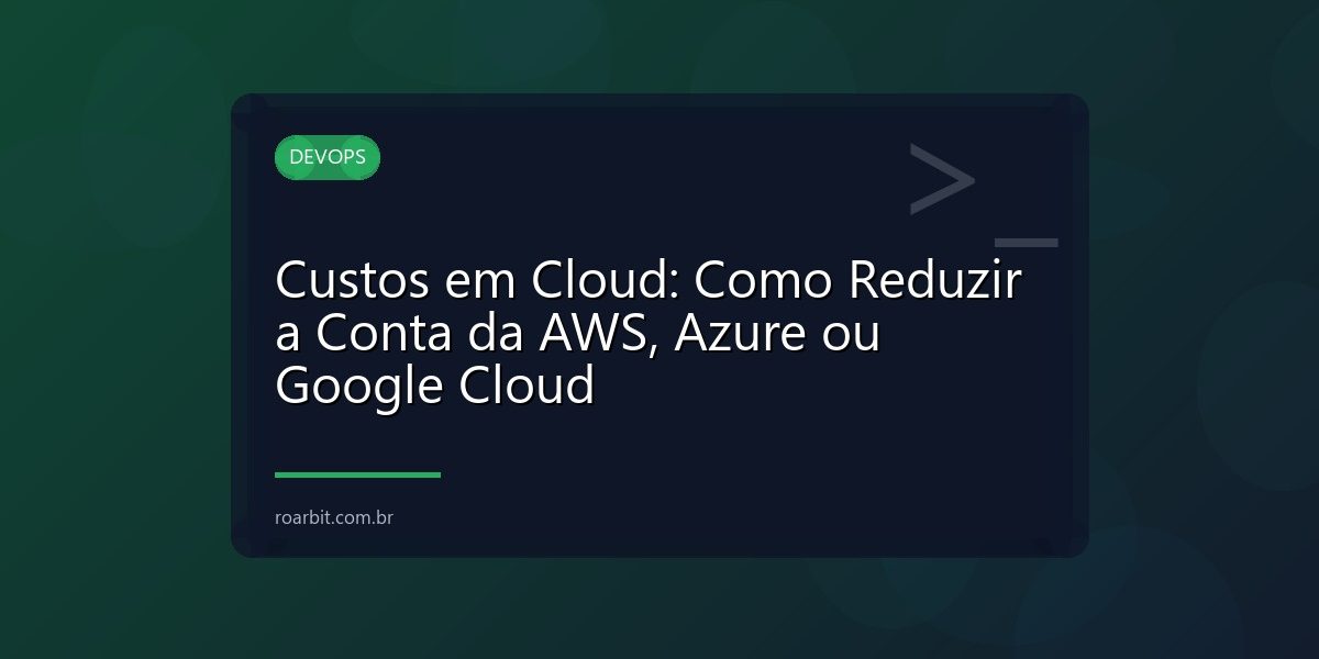Custos em Cloud: Como Reduzir a Conta da AWS, Azure ou Google Cloud