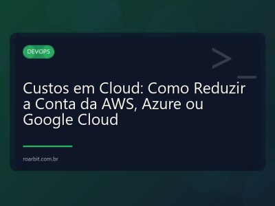 Custos em Cloud: Como Reduzir a Conta da AWS, Azure ou Google Cloud