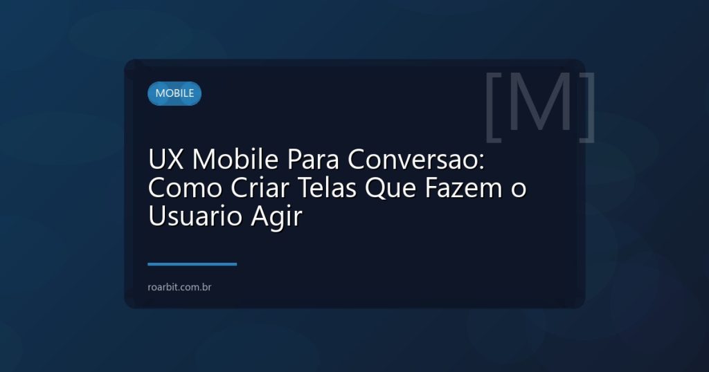 UX Mobile Para Conversao: Como Criar Telas Que Fazem o Usuario Agir