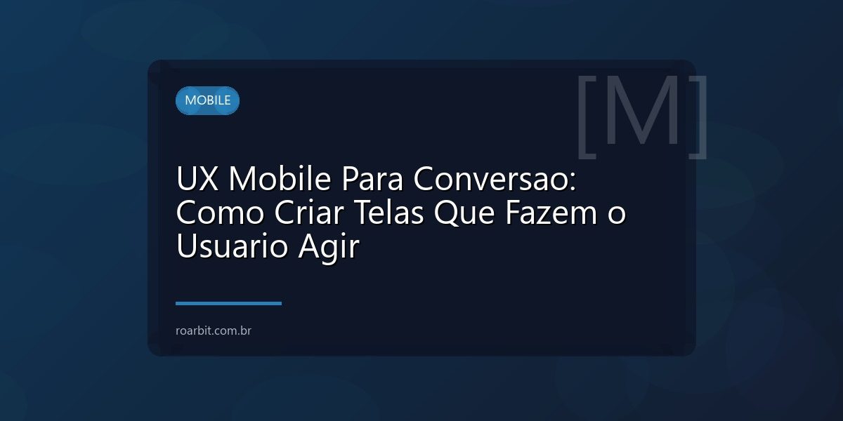 UX Mobile Para Conversao: Como Criar Telas Que Fazem o Usuario Agir