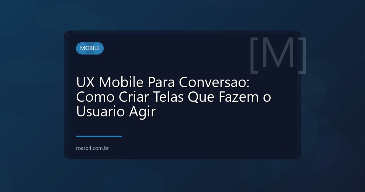 UX Mobile Para Conversao: Como Criar Telas Que Fazem o Usuario Agir